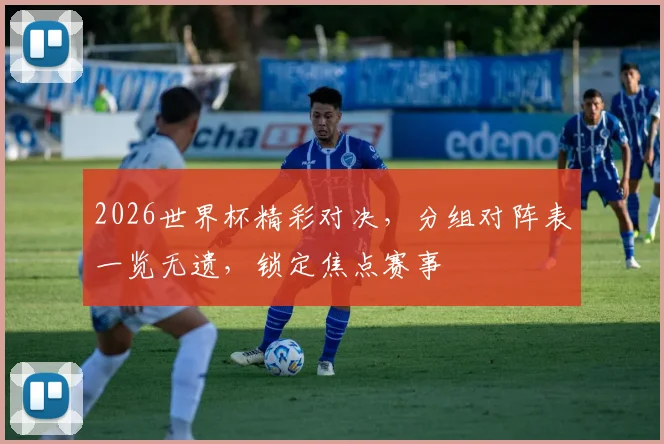 2026世界杯精彩对决，分组对阵表一览无遗，锁定焦点赛事