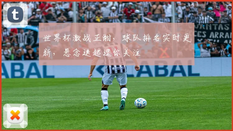 世界杯激战正酣，球队排名实时更新，悬念迭起逗你关注