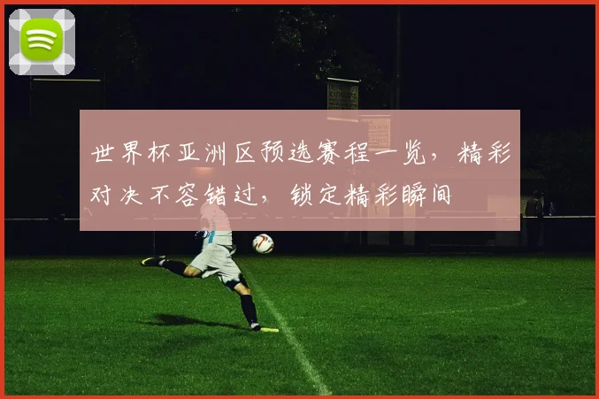世界杯亚洲区预选赛程一览，精彩对决不容错过，锁定精彩瞬间